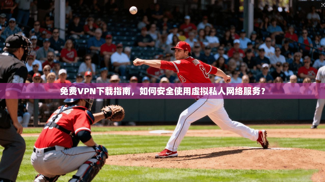 免费VPN下载指南，如何安全使用虚拟私人网络服务？
