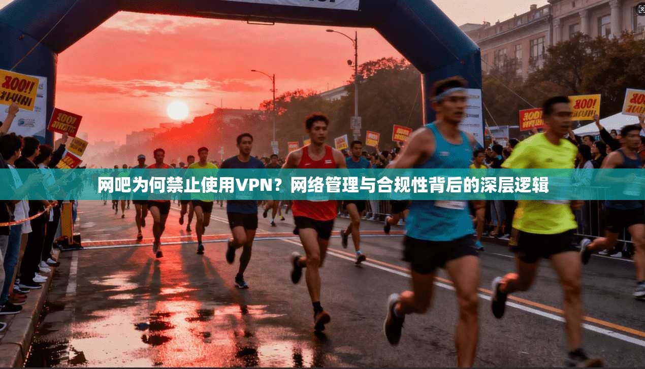 网吧为何禁止使用VPN？网络管理与合规性背后的深层逻辑