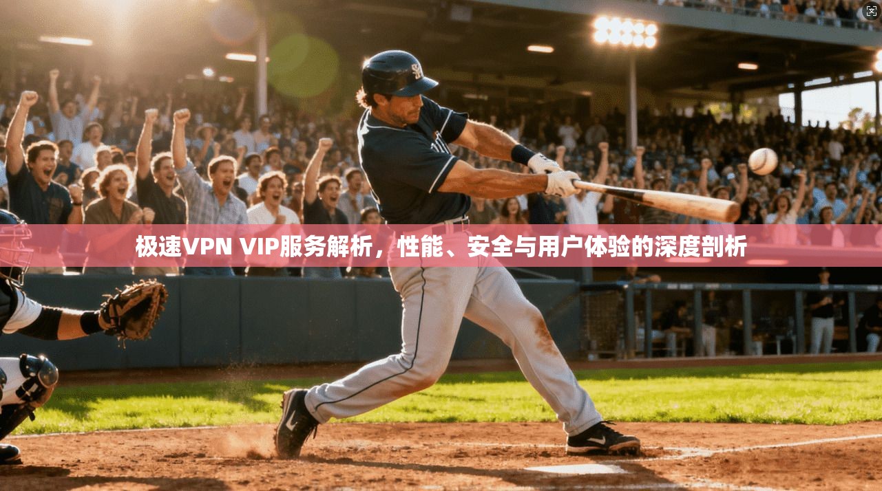 极速VPN VIP服务解析，性能、安全与用户体验的深度剖析