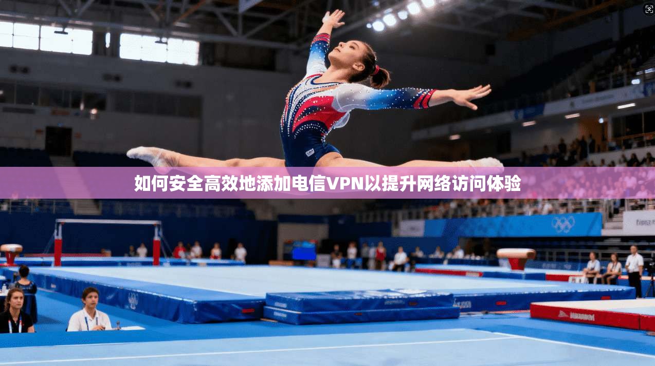 如何安全高效地添加电信VPN以提升网络访问体验