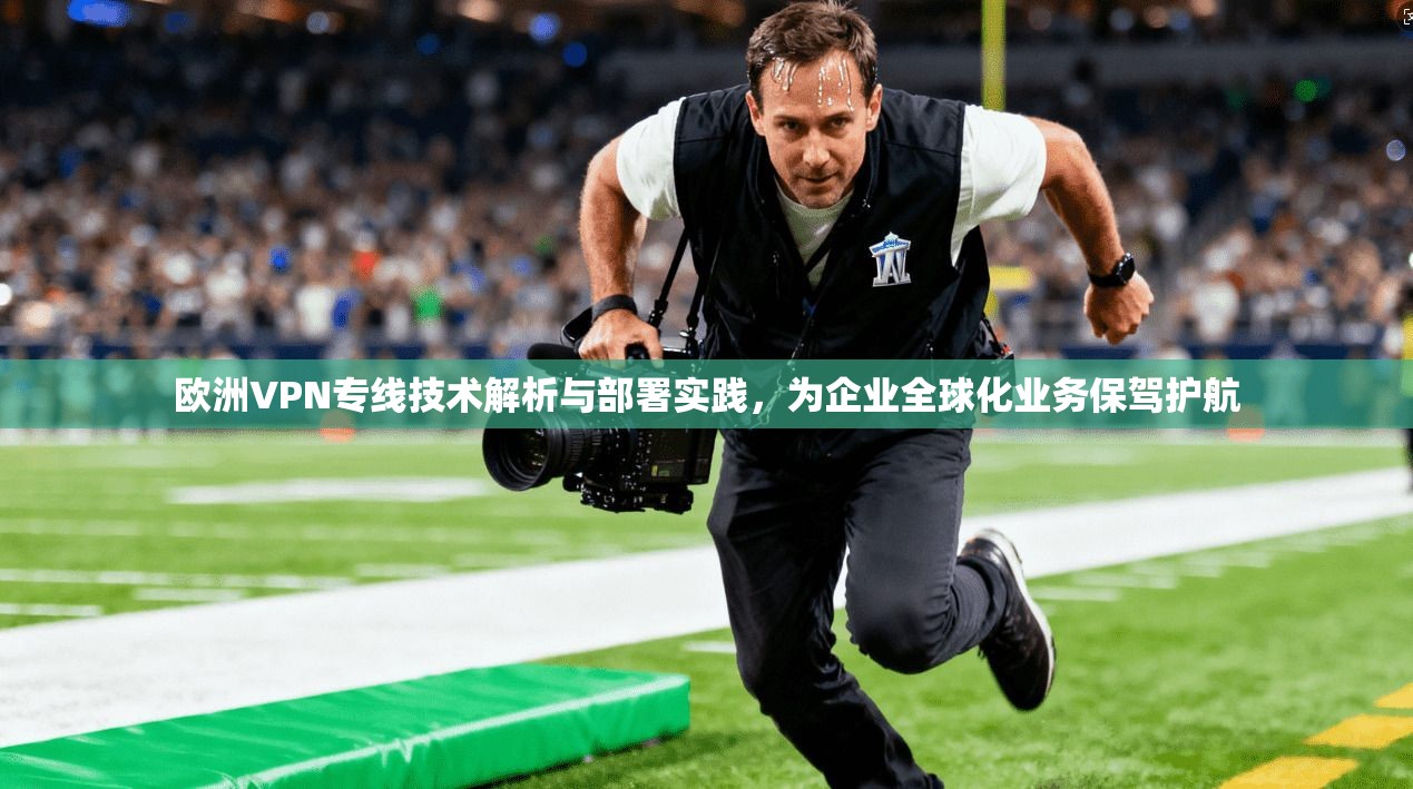 欧洲VPN专线技术解析与部署实践，为企业全球化业务保驾护航