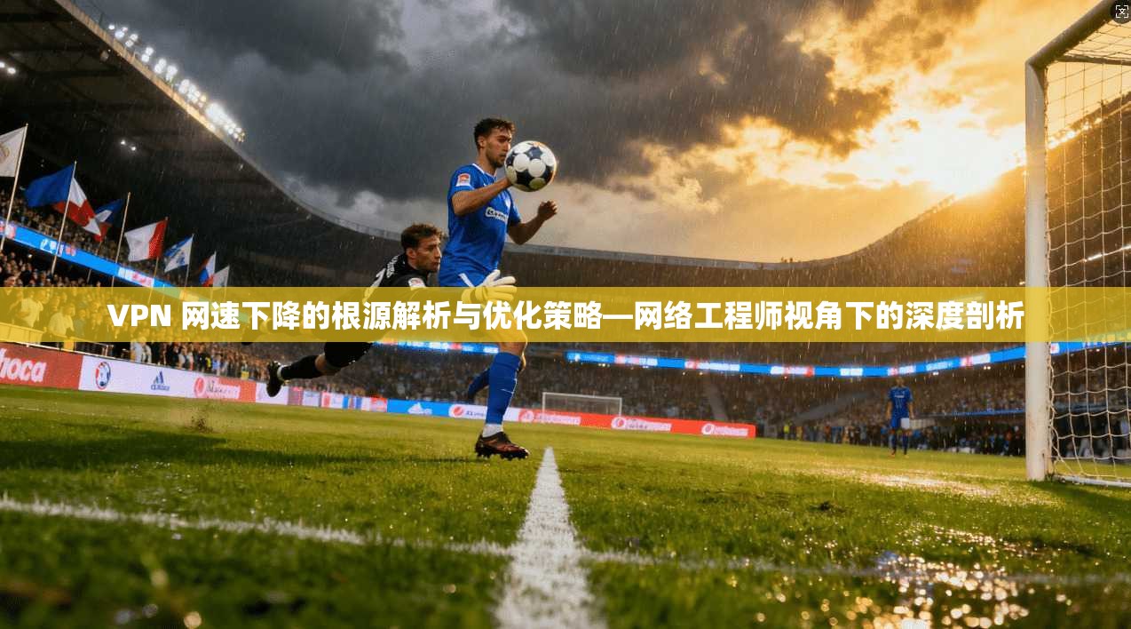 VPN 网速下降的根源解析与优化策略—网络工程师视角下的深度剖析