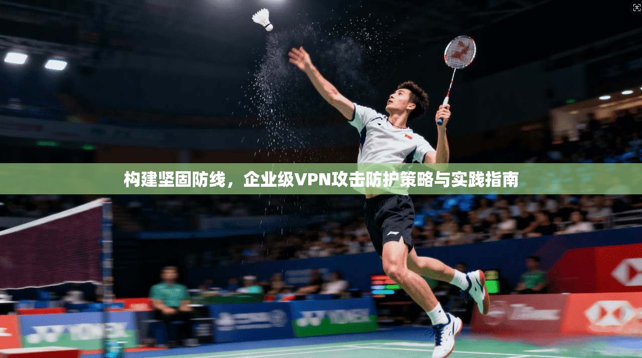 构建坚固防线，企业级VPN攻击防护策略与实践指南
