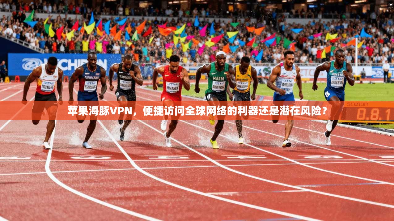 苹果海豚VPN,便捷访问全球网络的利器还是潜在风险? 苹果海豚VPN,便捷访问全球网络的利器还是潜在风险?