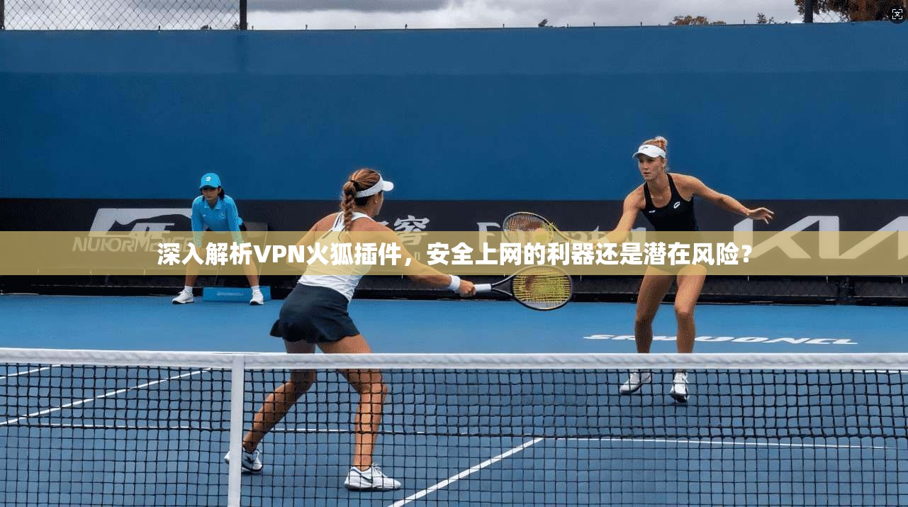 深入解析VPN火狐插件，安全上网的利器还是潜在风险？