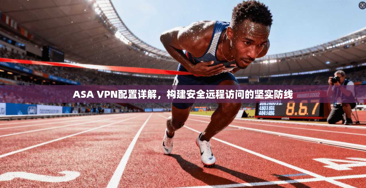 ASA VPN配置详解，构建安全远程访问的坚实防线