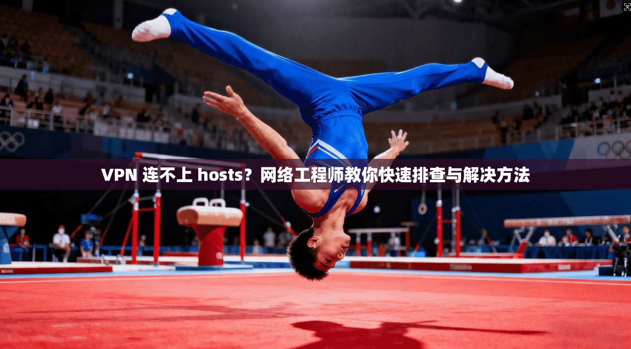 VPN 连不上 hosts？网络工程师教你快速排查与解决方法