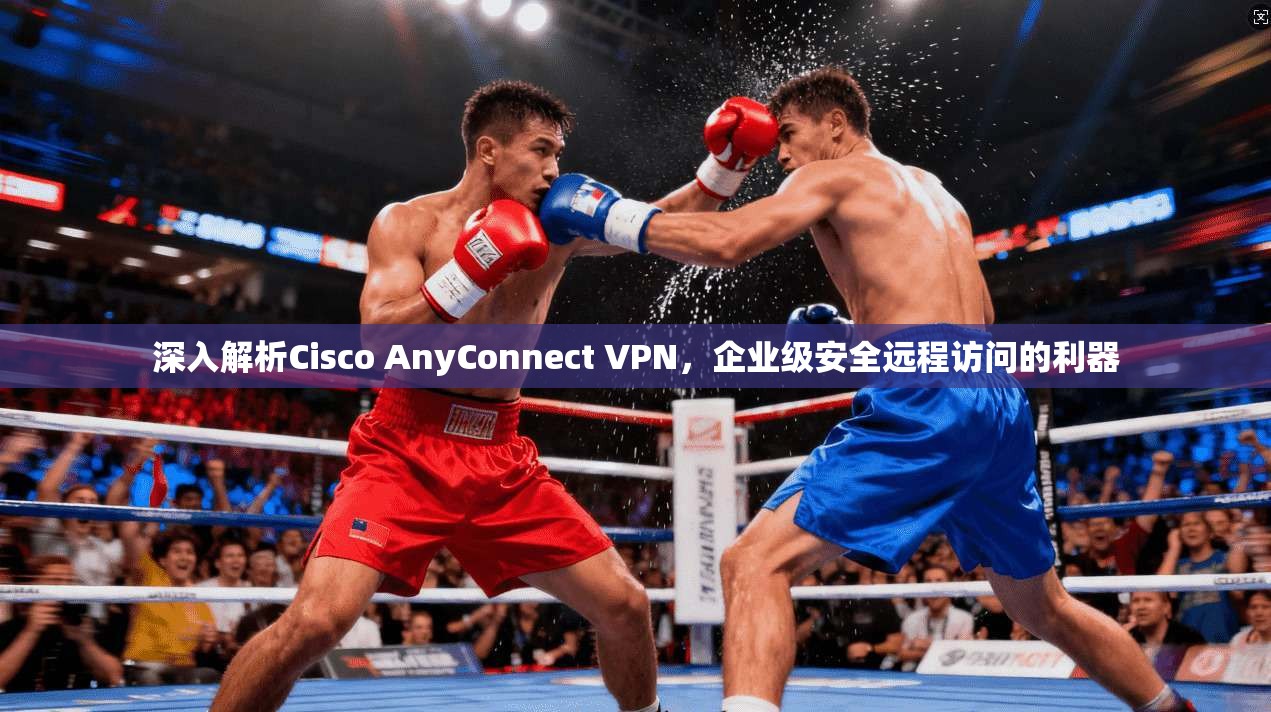 深入解析Cisco AnyConnect VPN，企业级安全远程访问的利器