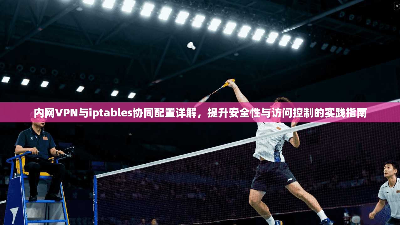 内网VPN与iptables协同配置详解，提升安全性与访问控制的实践指南