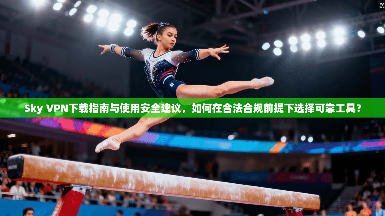 Sky VPN下载指南与使用安全建议，如何在合法合规前提下选择可靠工具？