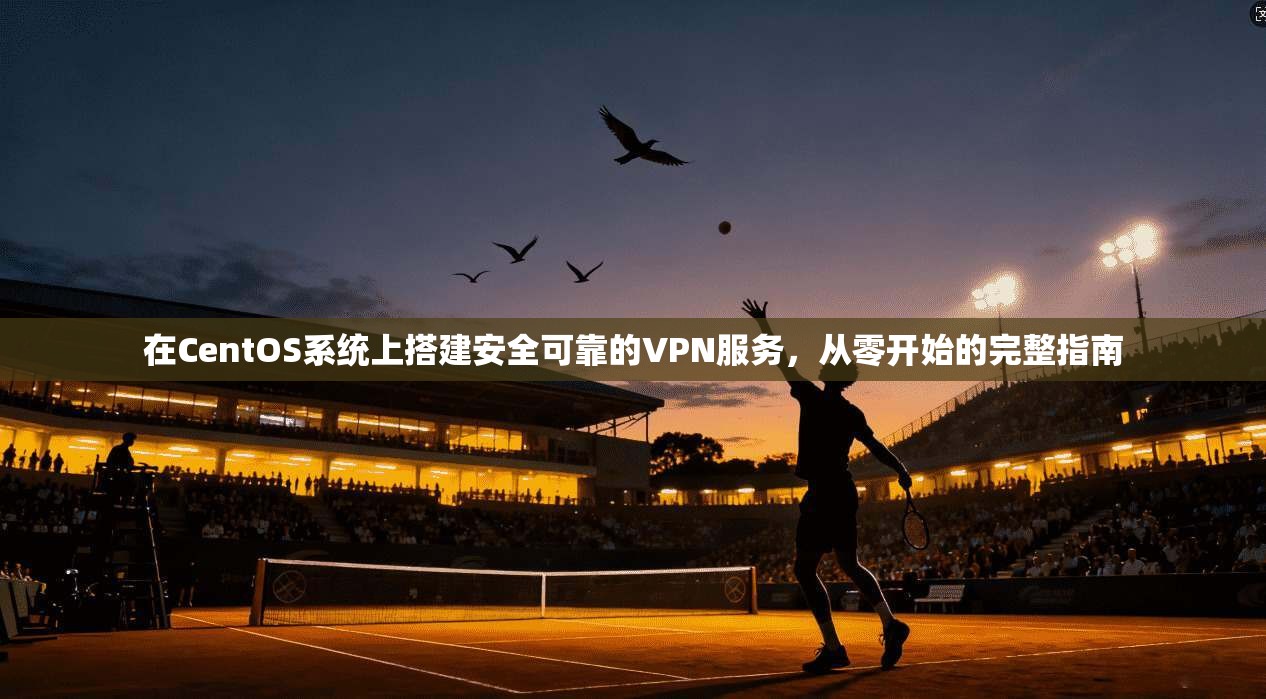 在CentOS系统上搭建安全可靠的VPN服务，从零开始的完整指南
