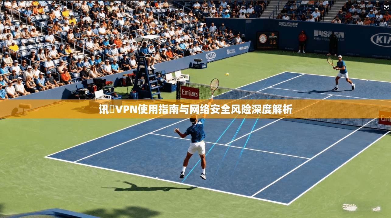讯倢VPN使用指南与网络安全风险深度解析