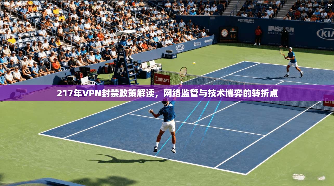 217年VPN封禁政策解读，网络监管与技术博弈的转折点
