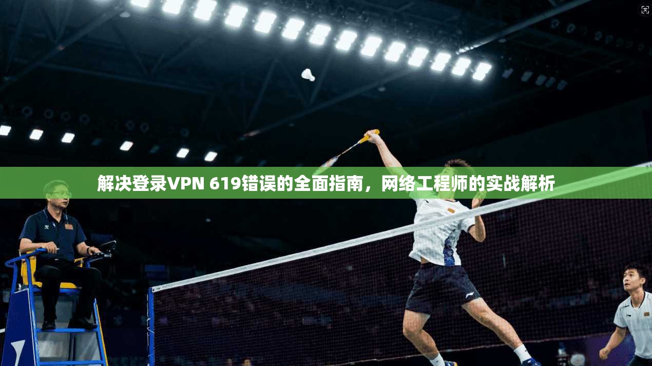 解决登录VPN 619错误的全面指南，网络工程师的实战解析