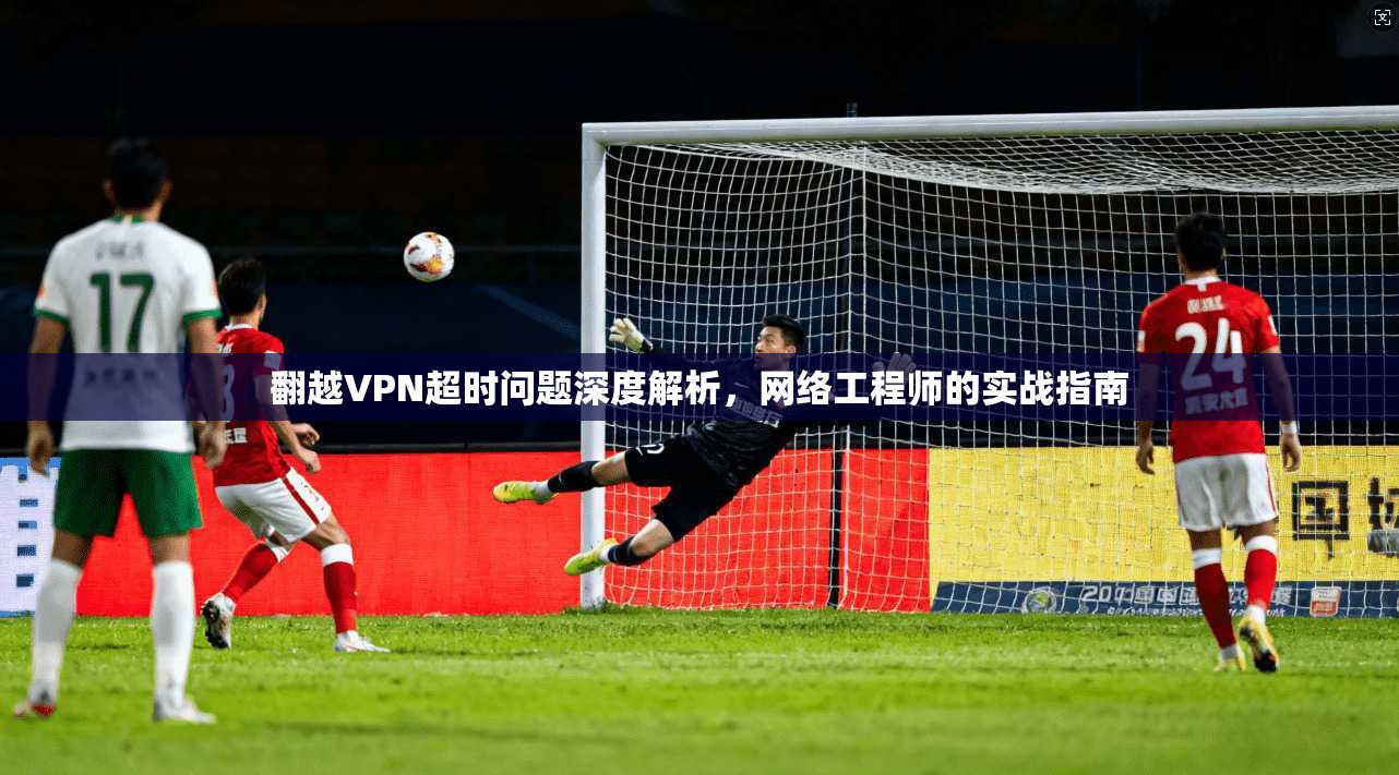 翻越VPN超时问题深度解析，网络工程师的实战指南