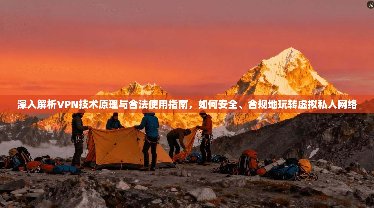 深入解析VPN技术原理与合法使用指南,如何安全、合规地玩转虚拟私人网络 深入解析VPN技术原理与合法使用指南,如何安全、合规地玩转虚拟私人网络