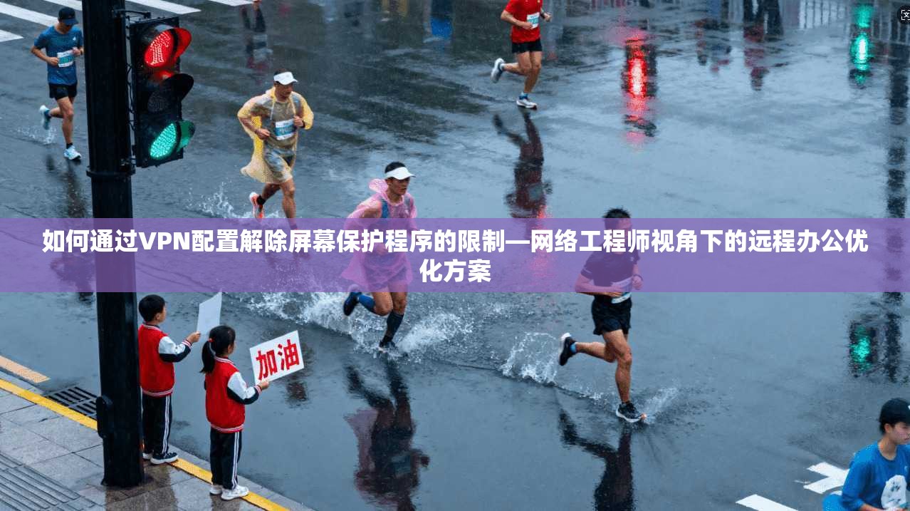 如何通过VPN配置解除屏幕保护程序的限制—网络工程师视角下的远程办公优化方案
