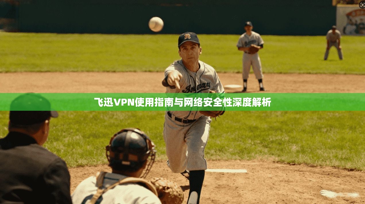 飞迅VPN使用指南与网络安全性深度解析