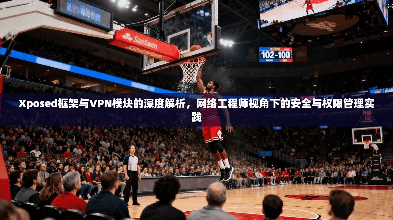 Xposed框架与VPN模块的深度解析，网络工程师视角下的安全与权限管理实践