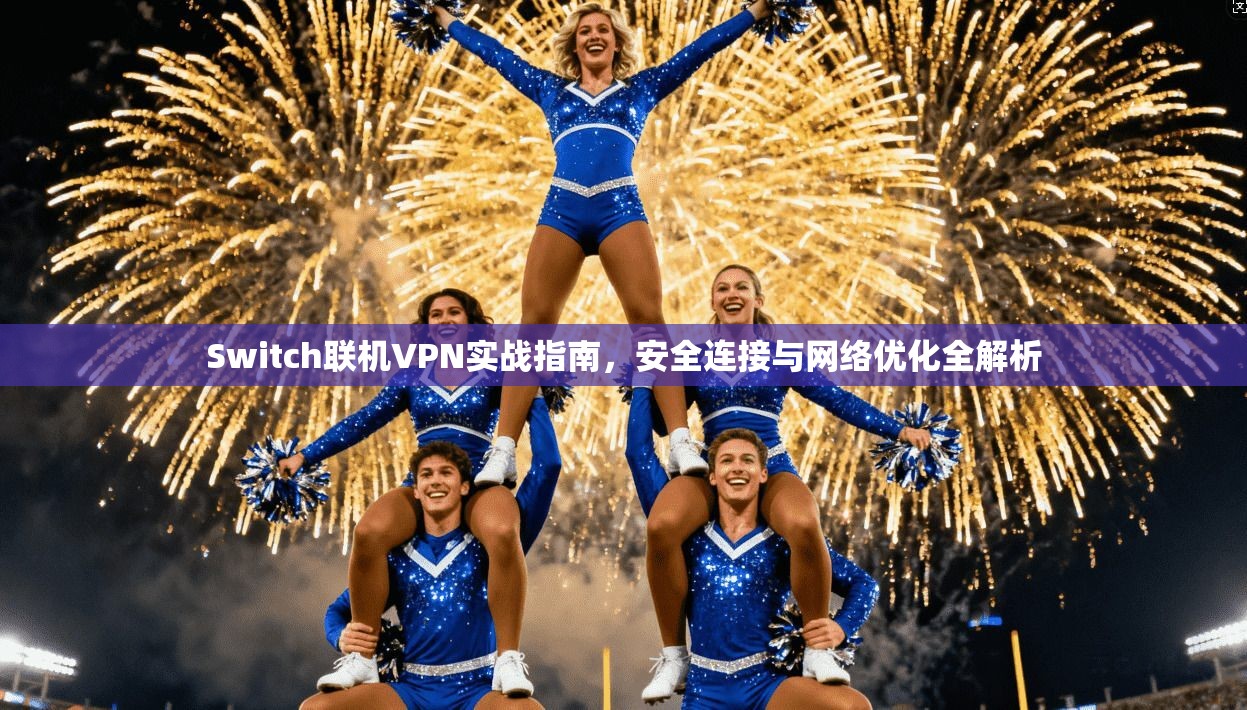 Switch联机VPN实战指南，安全连接与网络优化全解析