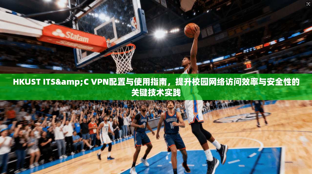 HKUST ITS&C VPN配置与使用指南，提升校园网络访问效率与安全性的关键技术实践