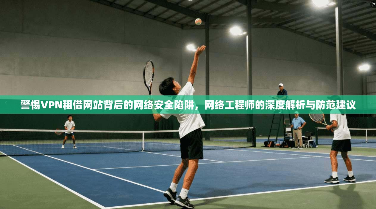 警惕VPN租借网站背后的网络安全陷阱，网络工程师的深度解析与防范建议