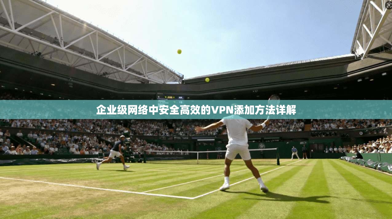 企业级网络中安全高效的VPN添加方法详解