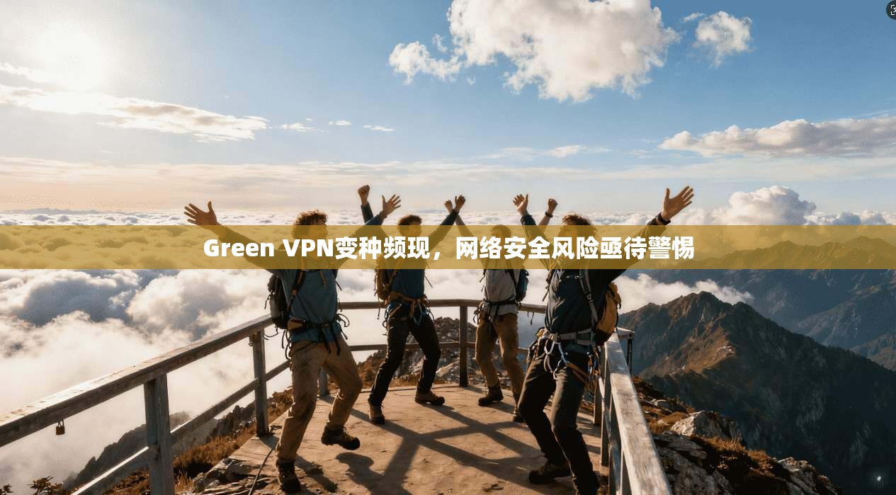 Green VPN变种频现，网络安全风险亟待警惕