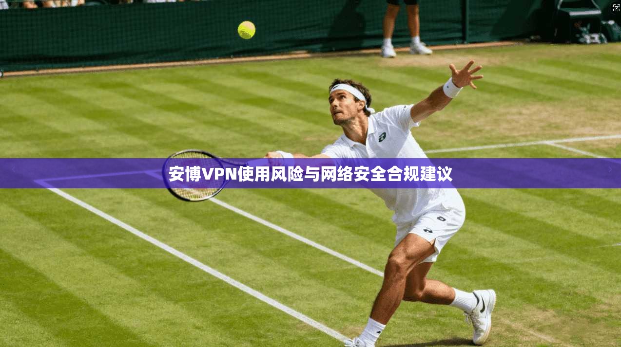 安博VPN使用风险与网络安全合规建议