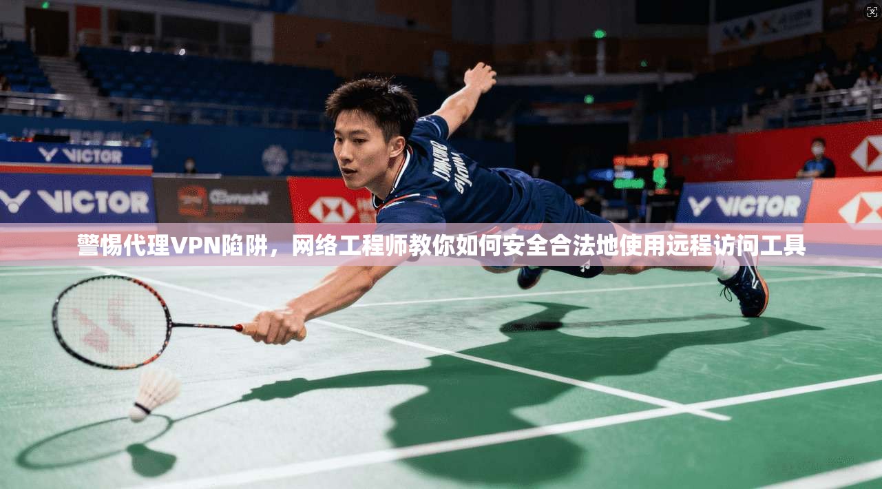 警惕代理VPN陷阱，网络工程师教你如何安全合法地使用远程访问工具
