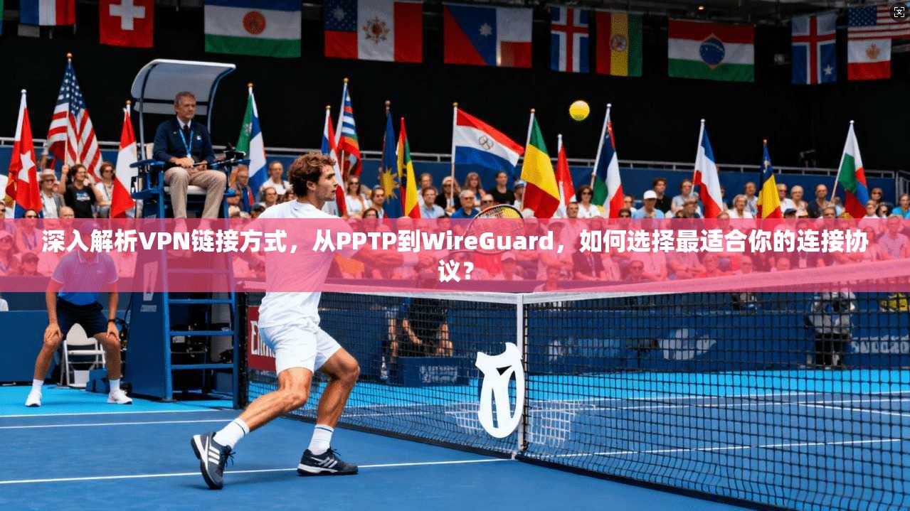 深入解析VPN链接方式，从PPTP到WireGuard，如何选择最适合你的连接协议？