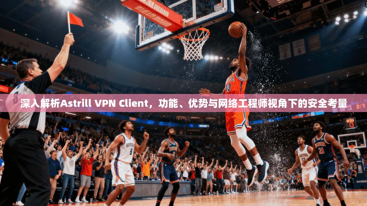 深入解析Astrill VPN Client，功能、优势与网络工程师视角下的安全考量