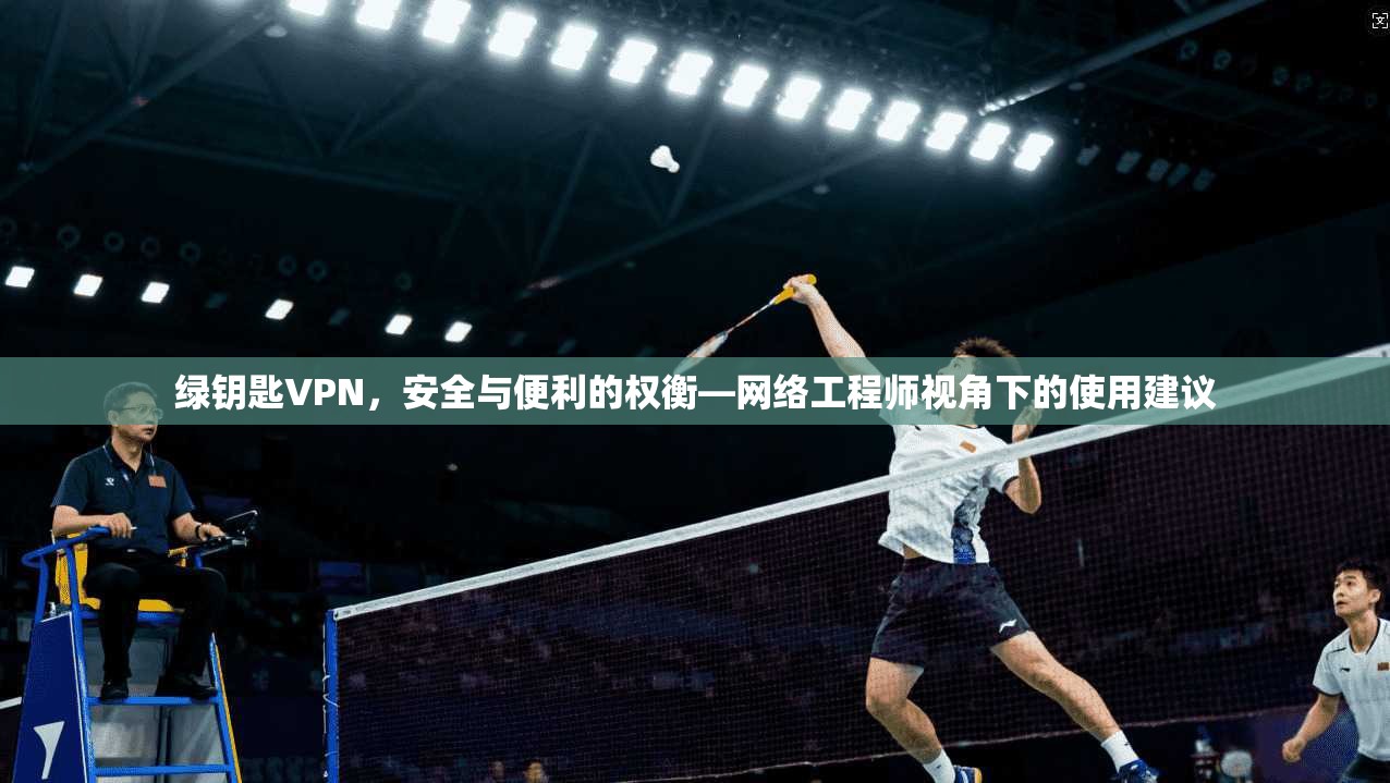 绿钥匙VPN，安全与便利的权衡—网络工程师视角下的使用建议