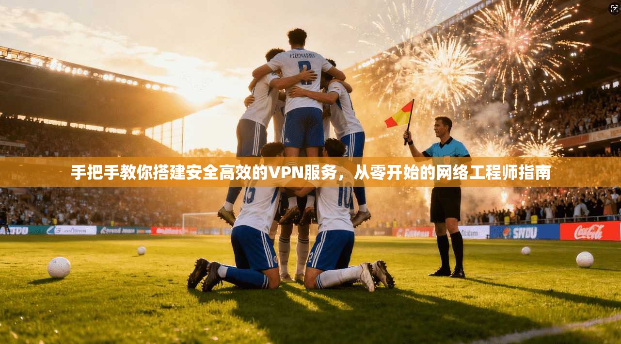 手把手教你搭建安全高效的VPN服务，从零开始的网络工程师指南