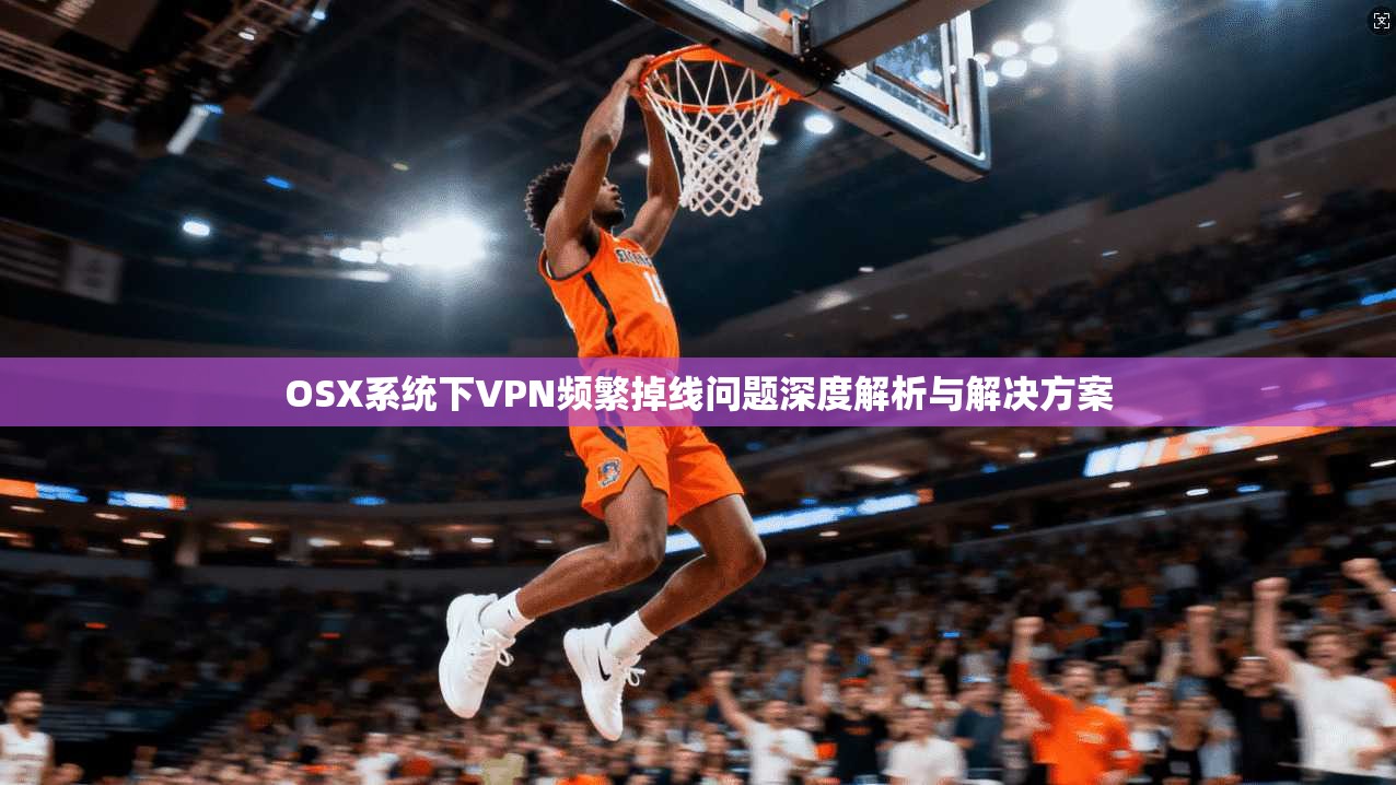 OSX系统下VPN频繁掉线问题深度解析与解决方案