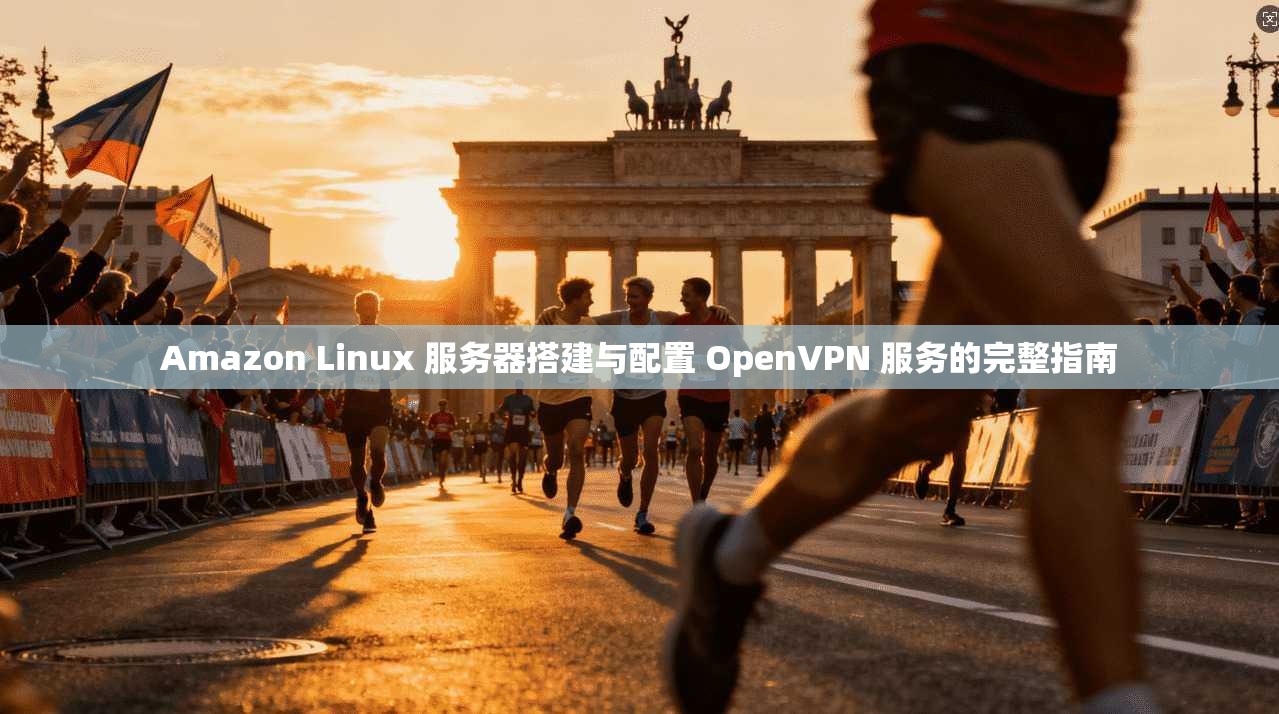 Amazon Linux 服务器搭建与配置 OpenVPN 服务的完整指南