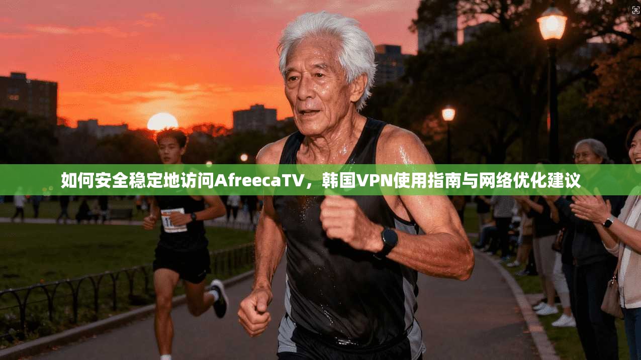 如何安全稳定地访问AfreecaTV，韩国VPN使用指南与网络优化建议