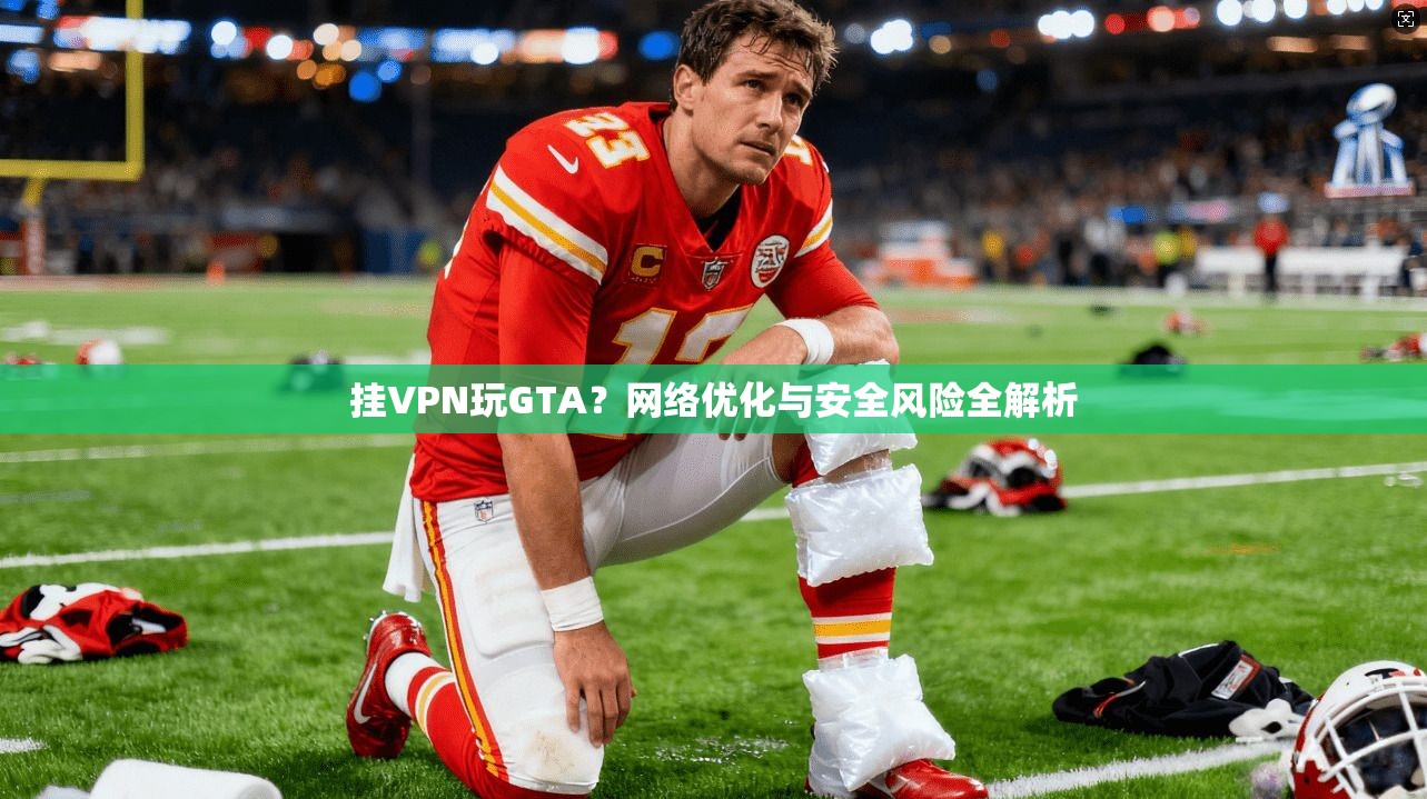 挂VPN玩GTA？网络优化与安全风险全解析