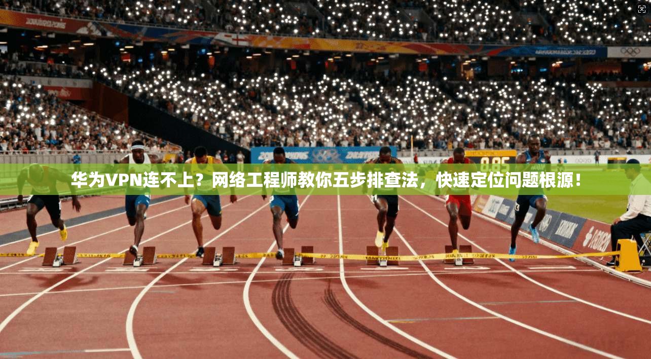 华为VPN连不上？网络工程师教你五步排查法，快速定位问题根源！