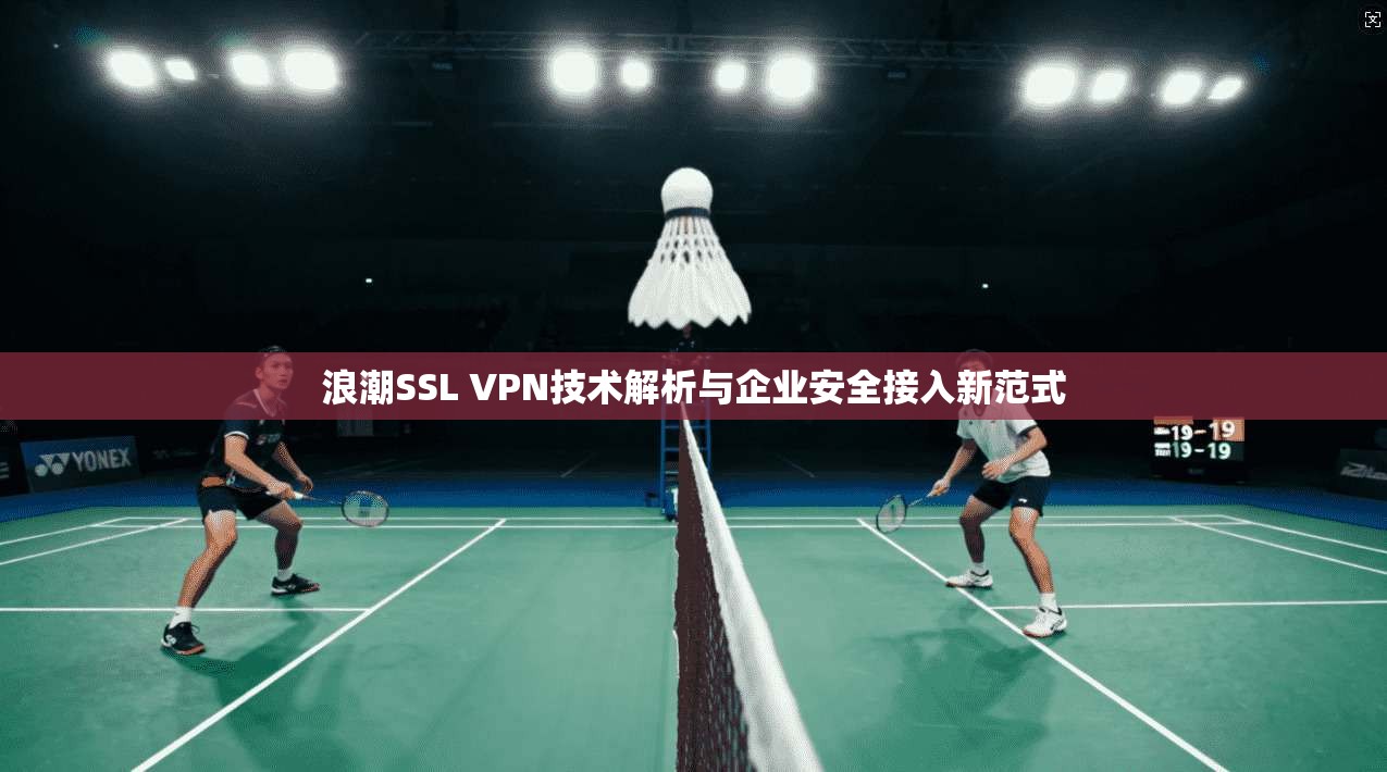 浪潮SSL VPN技术解析与企业安全接入新范式