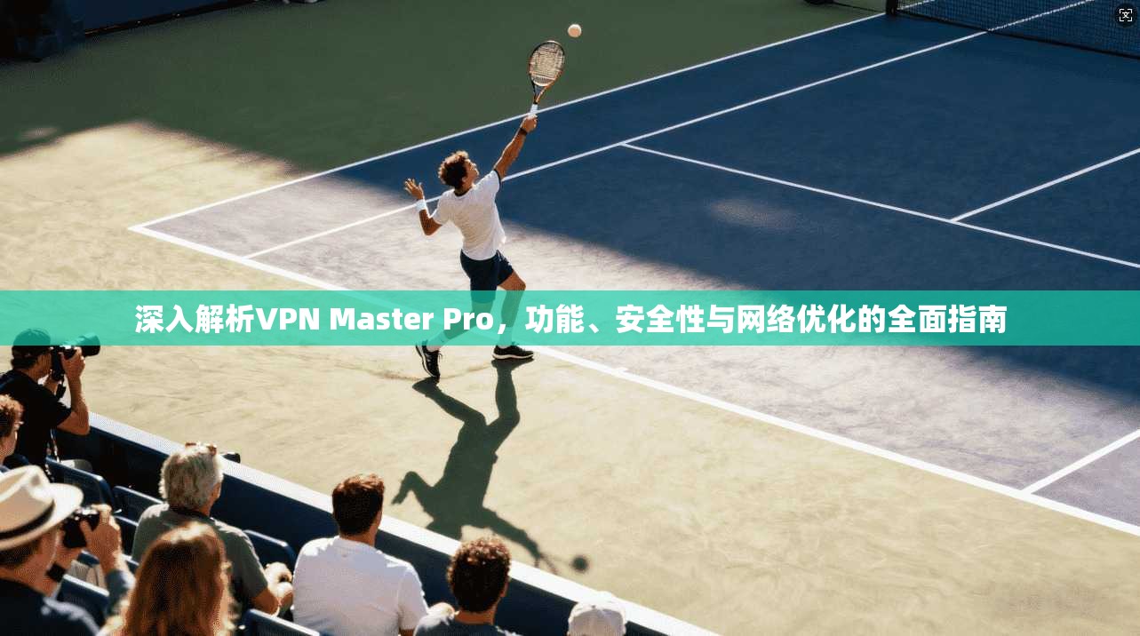 深入解析VPN Master Pro，功能、安全性与网络优化的全面指南
