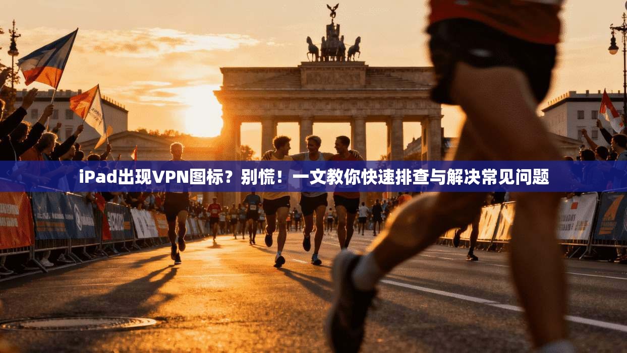 iPad出现VPN图标？别慌！一文教你快速排查与解决常见问题