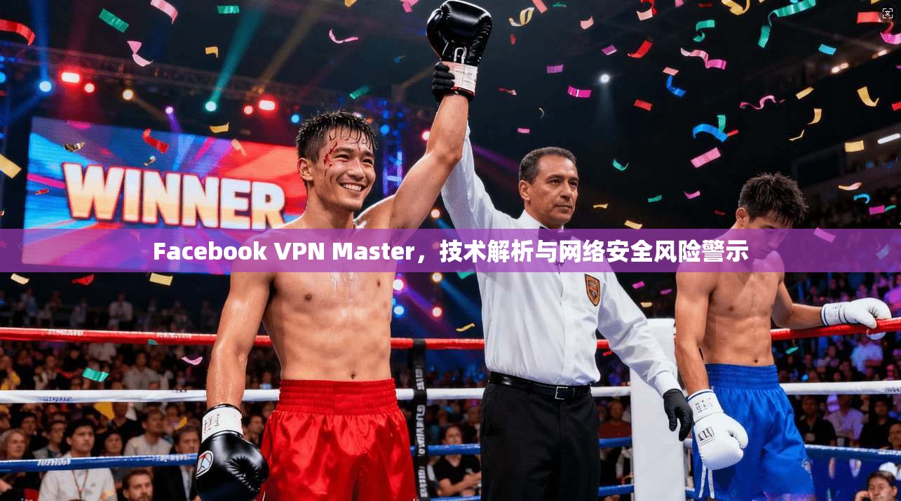 Facebook VPN Master，技术解析与网络安全风险警示
