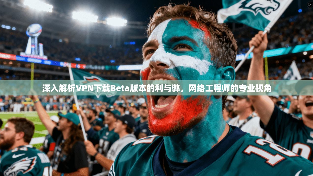 深入解析VPN下载Beta版本的利与弊，网络工程师的专业视角
