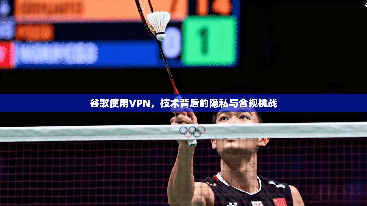 谷歌使用VPN，技术背后的隐私与合规挑战