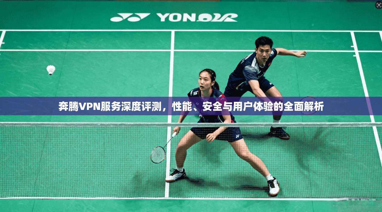 奔腾VPN服务深度评测，性能、安全与用户体验的全面解析