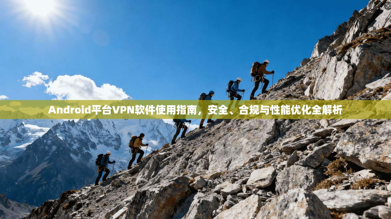 Android平台VPN软件使用指南，安全、合规与性能优化全解析