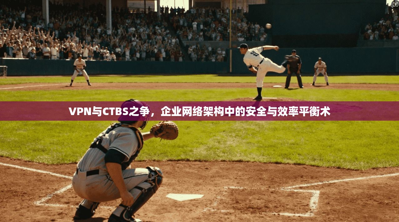 VPN与CTBS之争,企业网络架构中的安全与效率平衡术 VPN与CTBS之争,企业网络架构中的安全与效率平衡术