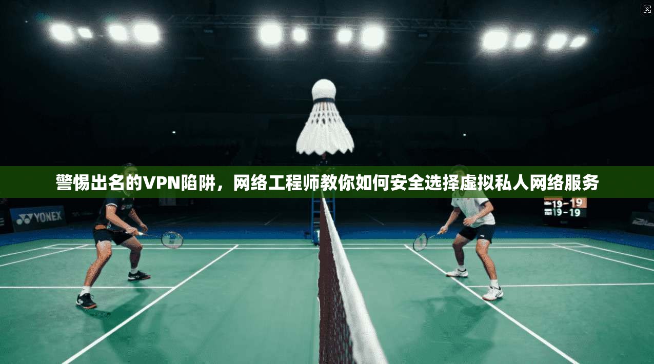 警惕出名的VPN陷阱，网络工程师教你如何安全选择虚拟私人网络服务