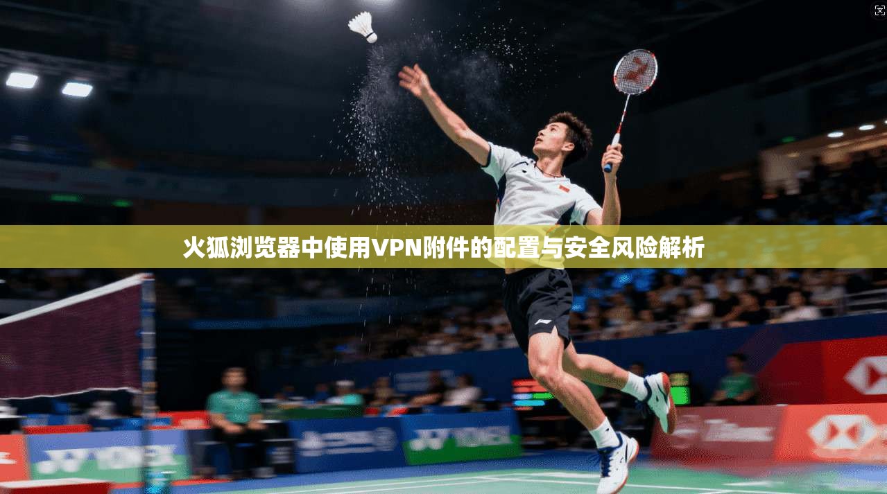 火狐浏览器中使用VPN附件的配置与安全风险解析